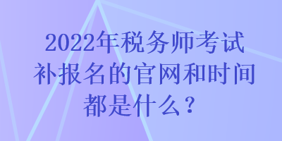 2022年稅務(wù)師考試補報名的官網(wǎng)和時間都是什么？