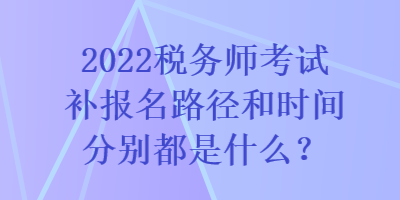 2022稅務(wù)師考試補報名路徑和時間分別都是什么？