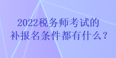 2022稅務(wù)師考試的補報名條件都有什么？