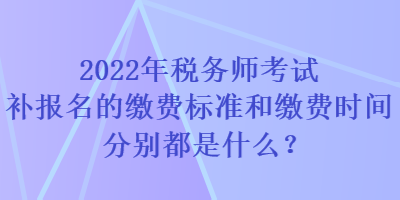 2022年稅務(wù)師考試補報名的繳費標準和繳費時間分別都是什么？