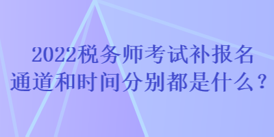 2022稅務(wù)師考試補(bǔ)報(bào)名通道和時(shí)間分別都是什么？