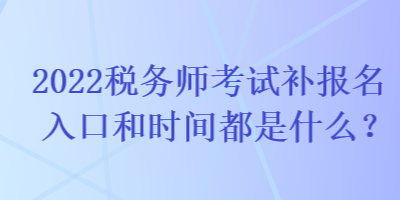 2022稅務(wù)師考試補(bǔ)報(bào)名入口和時(shí)間都是什么？