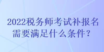 2022稅務(wù)師考試補(bǔ)報(bào)名需要滿足什么條件？