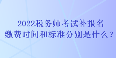 2022稅務(wù)師考試補(bǔ)報(bào)名繳費(fèi)時(shí)間和標(biāo)準(zhǔn)分別是什么？