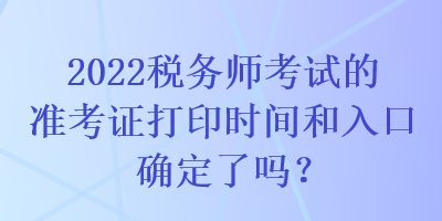 2022稅務師考試的準考證打印時間和入口確定了嗎？