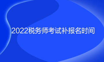 稅務(wù)師考試補(bǔ)報(bào)名時間