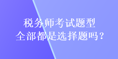 稅務(wù)師考試題型全部都是選擇題嗎？