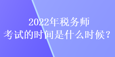 2022年稅務(wù)師考試的時(shí)間是什么時(shí)候？