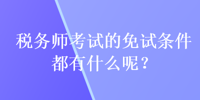 稅務(wù)師考試的免試條件都有什么呢？