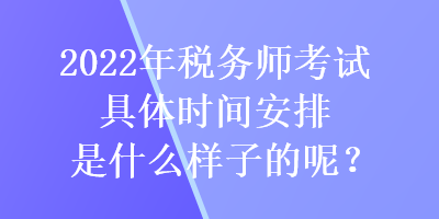 2022年稅務(wù)師考試具體時間安排是什么樣子的呢？