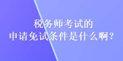 稅務(wù)師考試的申請免試條件是什么??？