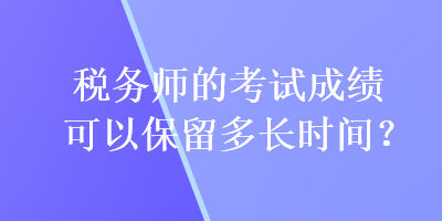 稅務(wù)師的考試成績可以保留多長時(shí)間？