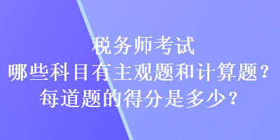 稅務(wù)師考試哪些科目有主觀題和計(jì)算題？每道題的得分又是多少？