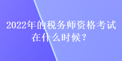 2022年的稅務(wù)師資格考試在什么時候？