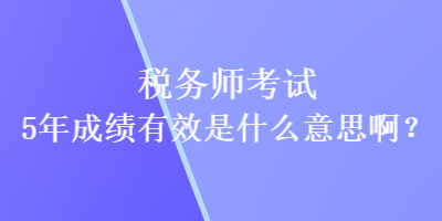 稅務(wù)師考試5年成績(jī)有效是什么意思??？