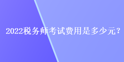 2022稅務(wù)師考試費(fèi)用是多少元？