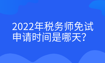 2022年稅務(wù)師免試申請時間是哪天？