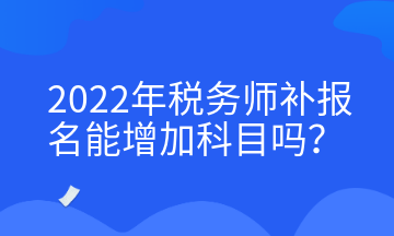 2022年稅務(wù)師補報名能增加科目嗎？