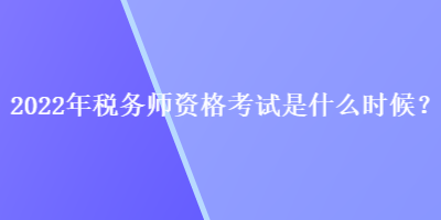 2022年稅務(wù)師資格考試是什么時(shí)候？