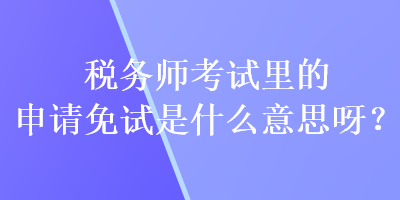 稅務(wù)師考試?yán)锏纳暾?qǐng)免試是什么意思呀？