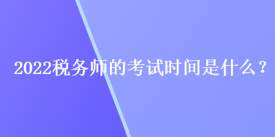 2022稅務(wù)師的考試時間是什么？