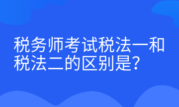 稅務師考試稅法一和稅法二的區(qū)別