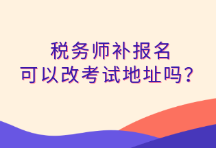 稅務(wù)師補報名 可以改考試地址嗎？