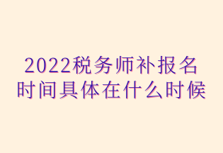 2022稅務師補報名 時間具體在什么時候