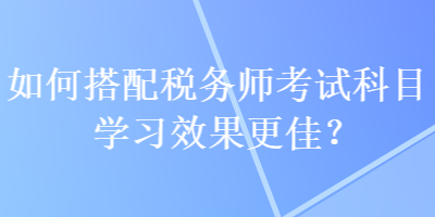 如何搭配稅務(wù)師考試科目學(xué)習(xí)效果更佳？