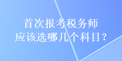 首次報考稅務(wù)師應(yīng)該選哪幾個科目？