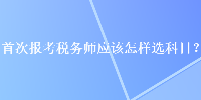 首次報(bào)考稅務(wù)師應(yīng)該怎樣選科目？