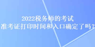 2022稅務(wù)師的考試準(zhǔn)考證打印時間和入口確定了嗎？