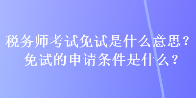 稅務(wù)師考試免試是什么意思？免試的申請條件是什么？