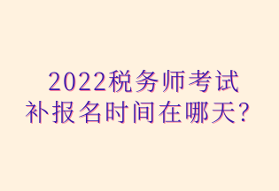 2022稅務(wù)師考試 補報名時間在哪天？