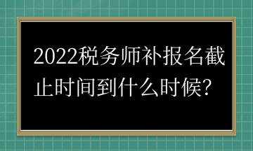 2022稅務(wù)師補(bǔ)報(bào)名截止時間到什么時候？