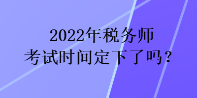 2022年稅務師考試時間定下了嗎？