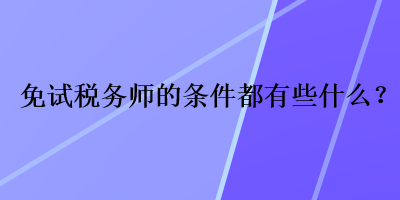 免試稅務(wù)師的條件都有些什么？