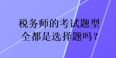 稅務(wù)師的考試題型全都是選擇題嗎？