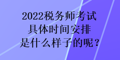 2022稅務(wù)師考試具體時(shí)間安排是什么樣子的呢？