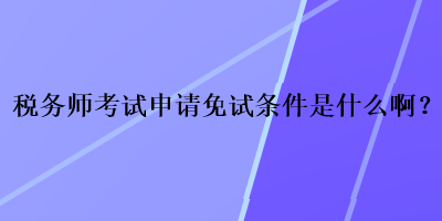 稅務(wù)師考試申請(qǐng)免試條件是什么??？