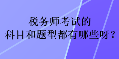 稅務(wù)師考試的科目和題型都有哪些呀？