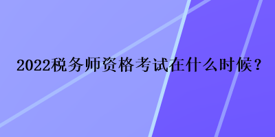 2022稅務(wù)師資格考試在什么時(shí)候？