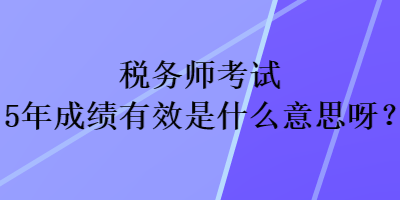 稅務師考試5年成績有效是什么意思呀？