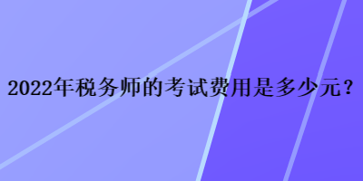 2022年稅務(wù)師的考試費(fèi)用是多少元？