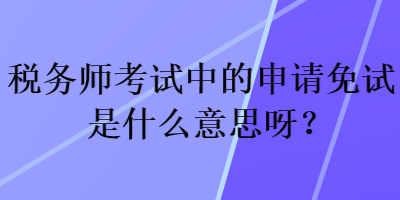 稅務師考試中的申請免試是什么意思呀？