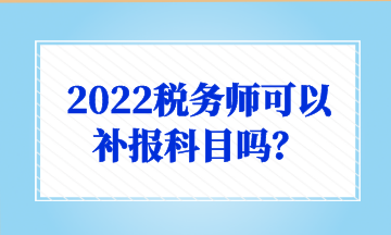 2022稅務(wù)師可以 補(bǔ)報(bào)科目嗎？