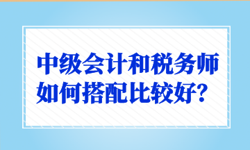 中級(jí)會(huì)計(jì)和稅務(wù)師如何搭配比較好？