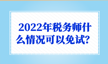 2022年稅務(wù)師什么情況可以免試？