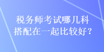 稅務師考試哪幾科搭配在一起比較好？