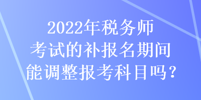 2022年稅務(wù)師考試的補(bǔ)報(bào)名期間能調(diào)整報(bào)考科目嗎？